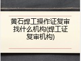 黄石焊工操作证复审找什么机构(焊工证复审机构)