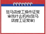 驻马店焊工操作证复审找什么机构(驻马店焊工证复审)