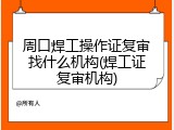 周口焊工操作证复审找什么机构(焊工证复审机构)