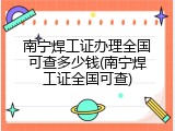 南宁焊工证办理全国可查多少钱(南宁焊工证全国可查)