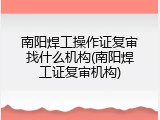 南阳焊工操作证复审找什么机构(南阳焊工证复审机构)