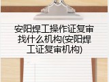安阳焊工操作证复审找什么机构(安阳焊工证复审机构)