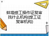 蚌埠焊工操作证复审找什么机构(焊工证复审机构)