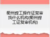 衢州焊工操作证复审找什么机构(衢州焊工证复审机构)