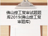 佛山焊工复审试题题库2019(佛山焊工复审题库)