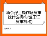 新余焊工操作证复审找什么机构(焊工证复审机构)