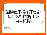 淄博焊工操作证复审找什么机构(焊工证复审机构)