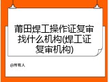 莆田焊工操作证复审找什么机构(焊工证复审机构)