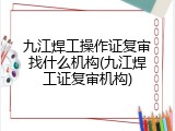 九江焊工操作证复审找什么机构(九江焊工证复审机构)