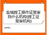 盐城焊工操作证复审找什么机构(焊工证复审机构)
