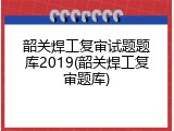 韶关焊工复审试题题库2019(韶关焊工复审题库)