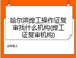哈尔滨焊工操作证复审找什么机构(焊工证复审机构)