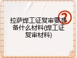 拉萨焊工证复审要准备什么材料(焊工证复审材料)