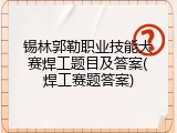 锡林郭勒职业技能大赛焊工题目及答案(焊工赛题答案)