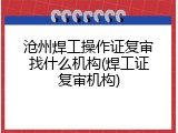 沧州焊工操作证复审找什么机构(焊工证复审机构)