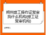 朔州焊工操作证复审找什么机构(焊工证复审机构)