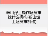 鞍山焊工操作证复审找什么机构(鞍山焊工证复审机构)