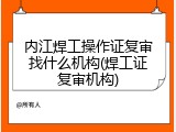 内江焊工操作证复审找什么机构(焊工证复审机构)