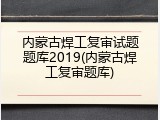 内蒙古焊工复审试题题库2019(内蒙古焊工复审题库)