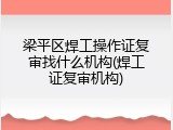 梁平区焊工操作证复审找什么机构(焊工证复审机构)