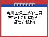合川区焊工操作证复审找什么机构(焊工证复审机构)