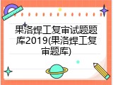 果洛焊工复审试题题库2019(果洛焊工复审题库)