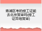 青浦区考的焊工证能去北京复审吗(焊工证异地复审)