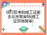 闵行区考的焊工证能去北京复审吗(焊工证异地复审)
