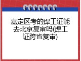 嘉定区考的焊工证能去北京复审吗(焊工证跨省复审)
