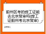 蓟州区考的焊工证能去北京复审吗(焊工证蓟州考北京复审)