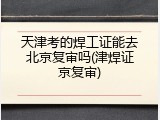 天津考的焊工证能去北京复审吗(津焊证京复审)