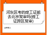 河东区考的焊工证能去北京复审吗(焊工证跨区复审)