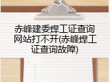 赤峰建委焊工证查询网站打不开(赤峰焊工证查询故障)