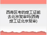 西青区考的焊工证能去北京复审吗(西青焊工证北京复审)