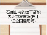 石嘴山考的焊工证能去北京复审吗(焊工证全国通用吗)