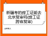 新疆考的焊工证能去北京复审吗(焊工证跨省复审)