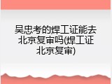 吴忠考的焊工证能去北京复审吗(焊工证北京复审)