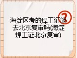 海淀区考的焊工证能去北京复审吗(海淀焊工证北京复审)