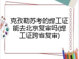 克孜勒苏考的焊工证能去北京复审吗(焊工证跨省复审)
