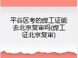 平谷区考的焊工证能去北京复审吗(焊工证北京复审)