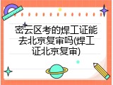 密云区考的焊工证能去北京复审吗(焊工证北京复审)