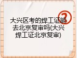 大兴区考的焊工证能去北京复审吗(大兴焊工证北京复审)