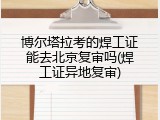博尔塔拉考的焊工证能去北京复审吗(焊工证异地复审)