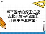昌平区考的焊工证能去北京复审吗(焊工证昌平考北京审)