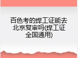 百色考的焊工证能去北京复审吗(焊工证全国通用)