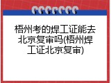 梧州考的焊工证能去北京复审吗(梧州焊工证北京复审)
