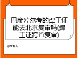 巴彦淖尔考的焊工证能去北京复审吗(焊工证跨省复审)