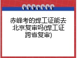 赤峰考的焊工证能去北京复审吗(焊工证跨省复审)