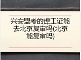 兴安盟考的焊工证能去北京复审吗(北京能复审吗)
