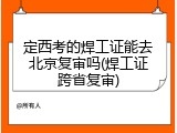 定西考的焊工证能去北京复审吗(焊工证跨省复审)